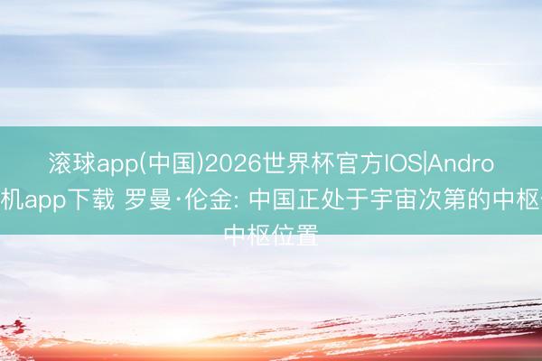 滚球app(中国)2026世界杯官方IOS|Android手机app下载 罗曼·伦金: 中国正处于宇宙次第的中枢位置