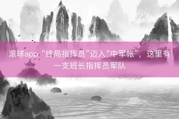 滚球app “终局指挥员”迈入“中军帐”，这里有一支班长指挥员军队
