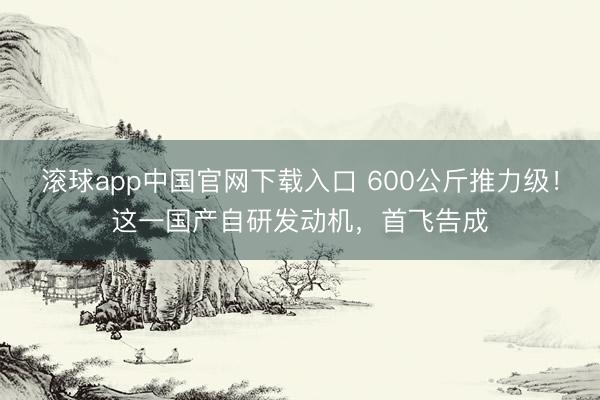 滚球app中国官网下载入口 600公斤推力级！这一国产自研发动机，首飞告成