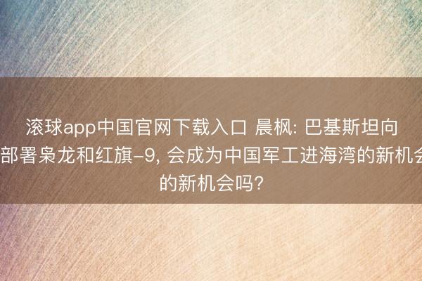 滚球app中国官网下载入口 晨枫: 巴基斯坦向沙特部署枭龙和红旗-9， 会成为中国军工进海湾的新机会吗?