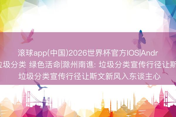 滚球app(中国)2026世界杯官方IOS|Android手机app下载 垃圾分类 绿色活命|滁州南谯: 垃圾分类宣传行径让斯文新风入东谈主心