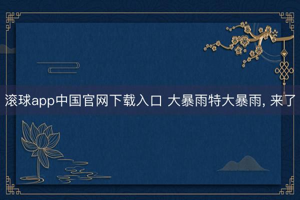 滚球app中国官网下载入口 大暴雨特大暴雨， 来了