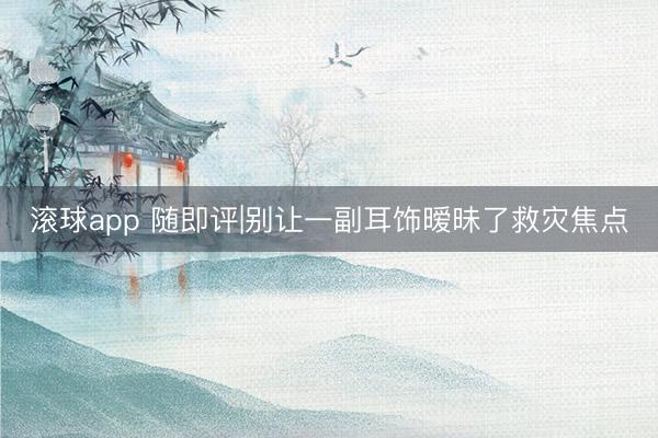 滚球app 随即评|别让一副耳饰暧昧了救灾焦点