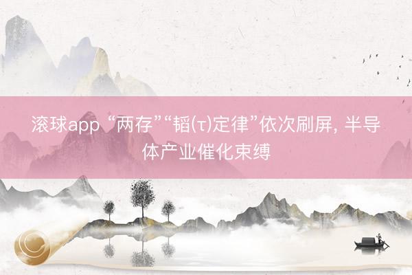 滚球app “两存”“韬(τ)定律”依次刷屏， 半导体产业催化束缚