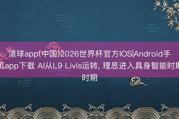 滚球app(中国)2026世界杯官方IOS|Android手机app下载 AI从L9 Livis运转， 理思进入具身智能时期