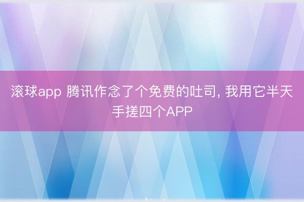 滚球app 腾讯作念了个免费的吐司， 我用它半天手搓四个APP