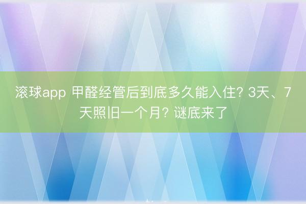 滚球app 甲醛经管后到底多久能入住? 3天、7天照旧一个月? 谜底来了