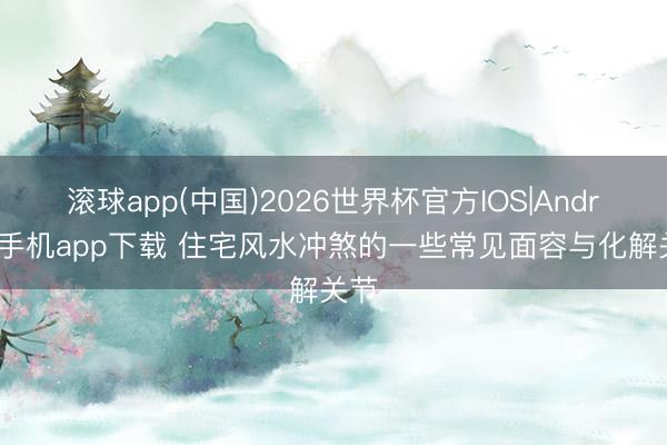 滚球app(中国)2026世界杯官方IOS|Android手机app下载 住宅风水冲煞的一些常见面容与化解关节