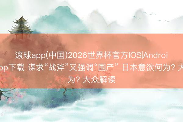 滚球app(中国)2026世界杯官方IOS|Android手机app下载 谋求“战斧”又强调“国产” 日本意欲何为? 大众解读