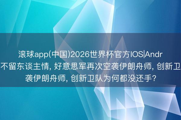 滚球app(中国)2026世界杯官方IOS|Android手机app下载 不留东谈主情， 好意思军再次空袭伊朗舟师， 创新卫队为何都没还手?