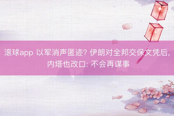 滚球app 以军消声匿迹? 伊朗对全邦交保文凭后， 内塔也改口: 不会再谋事