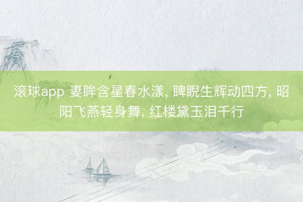 滚球app 妻眸含星春水漾， 睥睨生辉动四方， 昭阳飞燕轻身舞， 红楼黛玉泪千行
