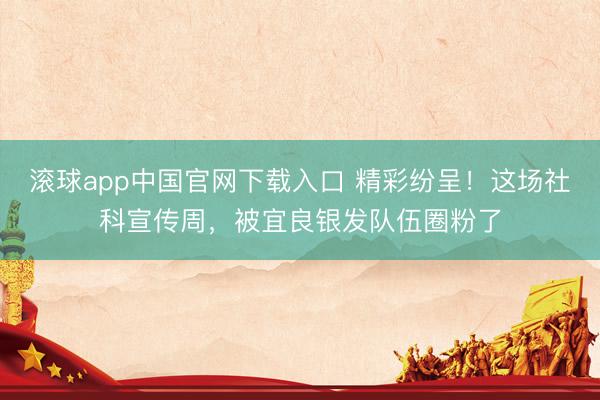 滚球app中国官网下载入口 精彩纷呈！这场社科宣传周，被宜良银发队伍圈粉了