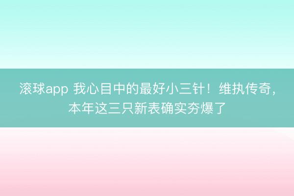 滚球app 我心目中的最好小三针！维执传奇，本年这三只新表确实夯爆了