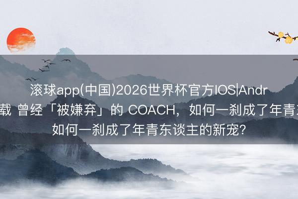 滚球app(中国)2026世界杯官方IOS|Android手机app下载 曾经「被嫌弃」的 COACH，如何一刹成了年青东谈主的新宠？