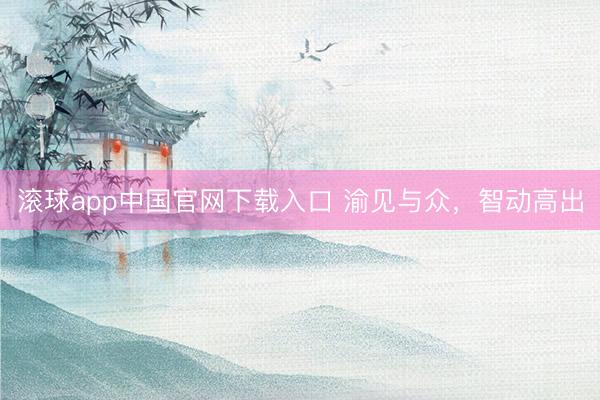 滚球app中国官网下载入口 渝见与众，智动高出