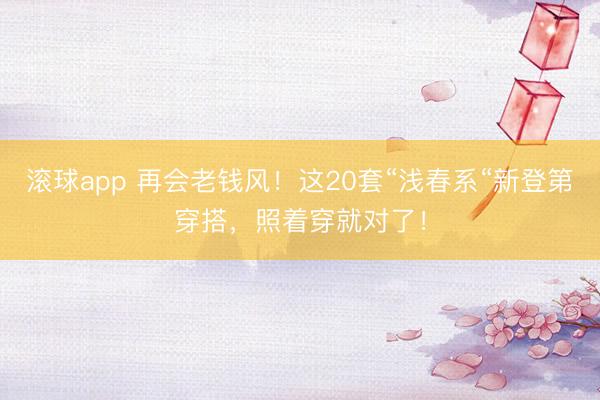滚球app 再会老钱风！这20套“浅春系“新登第穿搭，照着穿就对了！