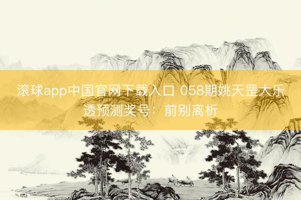 滚球app中国官网下载入口 058期姚天罡大乐透预测奖号：前别离析