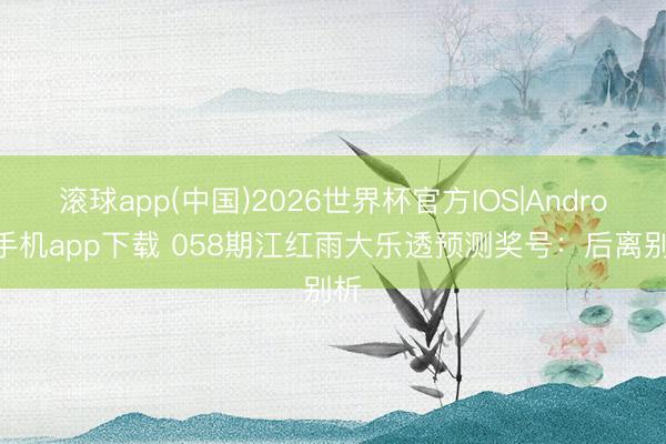 滚球app(中国)2026世界杯官方IOS|Android手机app下载 058期江红雨大乐透预测奖号：后离别析