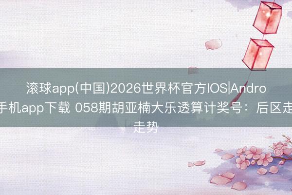 滚球app(中国)2026世界杯官方IOS|Android手机app下载 058期胡亚楠大乐透算计奖号：后区走势