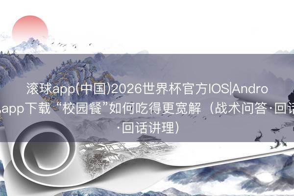 滚球app(中国)2026世界杯官方IOS|Android手机app下载 “校园餐”如何吃得更宽解（战术问答·回话讲理）