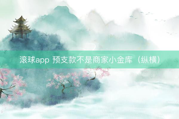 滚球app 预支款不是商家小金库（纵横）