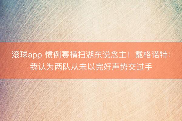 滚球app 惯例赛横扫湖东说念主！戴格诺特：我认为两队从未以完好声势交过手