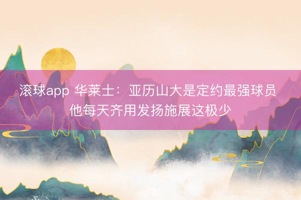 滚球app 华莱士：亚历山大是定约最强球员 他每天齐用发扬施展这