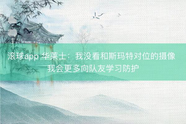 滚球app 华莱士：我没看和斯玛特对位的摄像 我会更多向队友学习