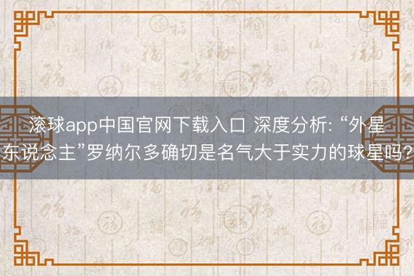 滚球app中国官网下载入口 深度分析: “外星东说念主”罗纳尔多