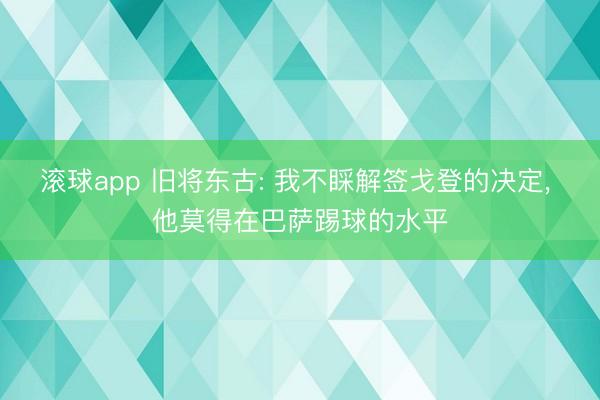 滚球app 旧将东古: 我不睬解签戈登的决定， 他莫得在巴萨踢球的水平