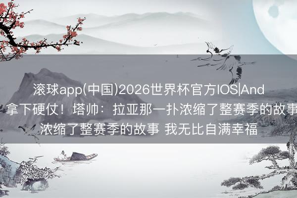 滚球app(中国)2026世界杯官方IOS|Android手机app下载 拿下硬仗！塔帅：拉亚那一扑浓缩了整赛季的故事 我无比自满幸福