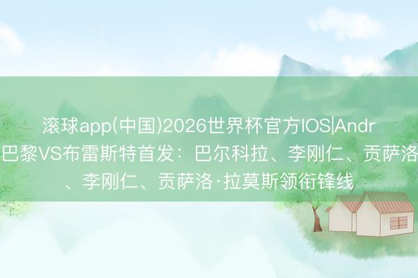 滚球app(中国)2026世界杯官方IOS|Android手机app下载 巴黎VS布雷斯特首发：巴尔科拉、李刚仁、贡萨洛·拉莫斯领衔锋线