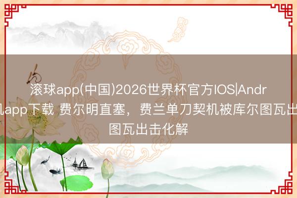 滚球app(中国)2026世界杯官方IOS|Android手机app下载 费尔明直塞，费兰单刀契机被库尔图瓦出击化解
