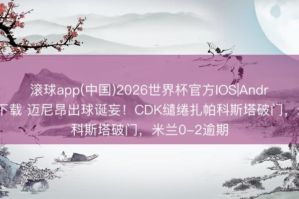 滚球app(中国)2026世界杯官方IOS|Android手机app下载 迈尼昂出球诞妄！CDK缱绻扎帕科斯塔破门，米兰0-2逾期