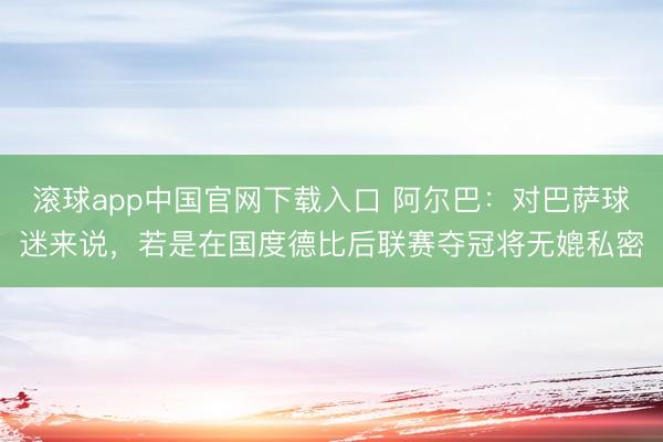 滚球app中国官网下载入口 阿尔巴：对巴萨球迷来说，若是在国度德比后联赛夺冠将无媲私密