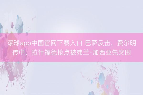 滚球app中国官网下载入口 巴萨反击，费尔明传中，拉什福德抢点被弗兰·加西亚先突围