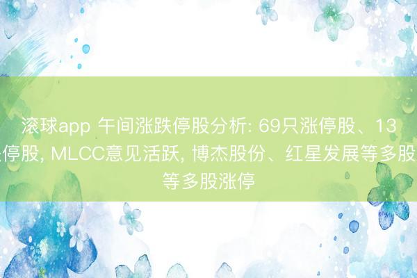 滚球app 午间涨跌停股分析: 69只涨停股、13只跌停股， MLCC意见活跃， 博杰股份、红星发展等多股涨停