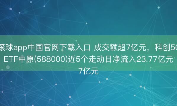 滚球app中国官网下载入口 成交额超7亿元，科创50ETF中原(588000)近5个走动日净流入23.77亿元