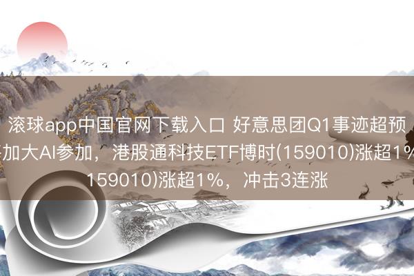 滚球app中国官网下载入口 好意思团Q1事迹超预期，一季度将加大AI参加，港股通科技ETF博时(159010)涨超1%，冲击3连涨