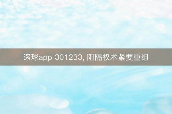 滚球app 301233， 阻隔权术紧要重组