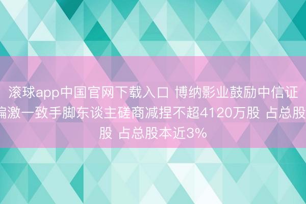 滚球app中国官网下载入口 博纳影业鼓励中信证券投资偏激一致手脚东谈主磋商减捏不超4120万股 占总股本近3%