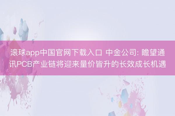 滚球app中国官网下载入口 中金公司: 瞻望通讯PCB产业链将迎来量价皆升的长效成长机遇