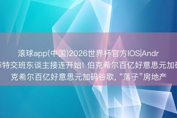 滚球app(中国)2026世界杯官方IOS|Android手机app下载 巴菲特交班东谈主接连开始! 伯克希尔百亿好意思元加码谷歌， “落子”房地产