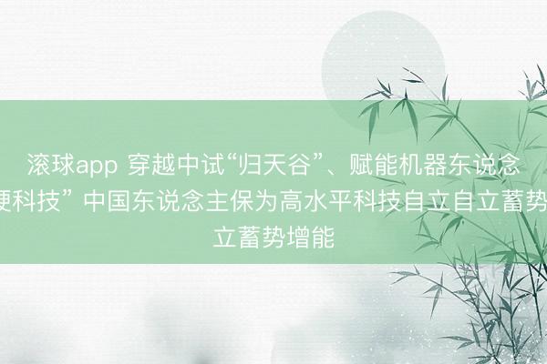滚球app 穿越中试“归天谷”、赋能机器东说念主“硬科技” 中国东说念主保为高水平科技自立自立蓄势增能