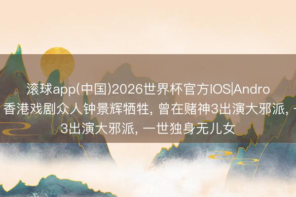 滚球app(中国)2026世界杯官方IOS|Android手机app下载 香港戏剧众人钟景辉牺牲， 曾在赌神3出演大邪派， 一世独身无儿女