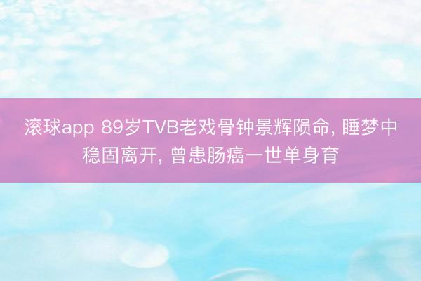 滚球app 89岁TVB老戏骨钟景辉陨命， 睡梦中稳固离开， 曾患肠癌一世单身育