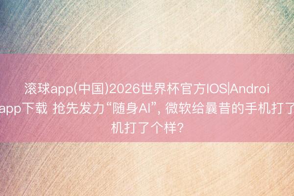 滚球app(中国)2026世界杯官方IOS|Android手机app下载 抢先发力“随身AI”， 微软给曩昔的手机打了个样?