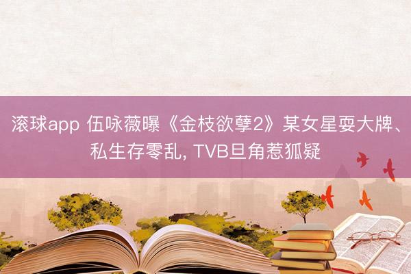 滚球app 伍咏薇曝《金枝欲孽2》某女星耍大牌、私生存零乱， TVB旦角惹狐疑