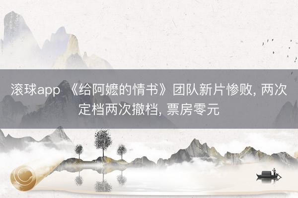 滚球app 《给阿嬷的情书》团队新片惨败， 两次定档两次撤档， 票房零元